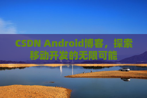 CSDN Android博客，探索移动开发的无限可能